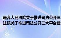 最高人民法院关于推进司法公开三大平台建设的若干意见(对于最高人民法院关于推进司法公开三大平台建设的若干意见简单介绍)