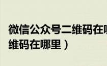 微信公众号二维码在哪里找到（微信公众号二维码在哪里）