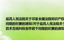 最高人民法院关于印发全国法院知识产权审判工作会议关于审理技术合同纠纷案件若干问题的纪要的通知(对于最高人民法院关于印发全国法院知识产权审判工作会议关于审理技术合同纠纷案件若干问题的纪要的通知简单介绍)