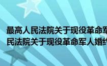 最高人民法院关于现役革命军人婚约问题的批复(对于最高人民法院关于现役革命军人婚约问题的批复简单介绍)