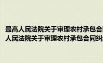 最高人民法院关于审理农村承包合同纠纷案件若干问题的意见(对于最高人民法院关于审理农村承包合同纠纷案件若干问题的意见简单介绍)