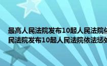 最高人民法院发布10起人民法院依法惩处拒执罪典型案例(对于最高人民法院发布10起人民法院依法惩处拒执罪典型案例简单介绍)