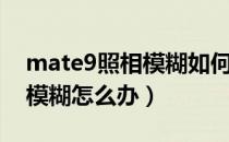 mate9照相模糊如何处理（华为mate9照相模糊怎么办）