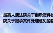 最高人民法院关于继承案件处理意见的指令(对于最高人民法院关于继承案件处理意见的指令简单介绍)