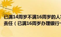 已满14周岁不满16周岁的人实施下列哪些行为应当承担刑事责任（已满16周岁办理银行卡）