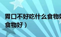 胃口不好吃什么食物好消化（胃口不好吃什么食物好）