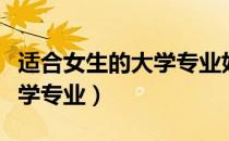 适合女生的大学专业好找工作（适合女生的大学专业）