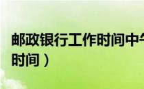 邮政银行工作时间中午休息吗（邮政银行工作时间）