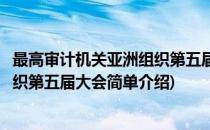 最高审计机关亚洲组织第五届大会(对于最高审计机关亚洲组织第五届大会简单介绍)