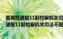 最高检通报11起检察机关司法不规范典型案件(对于最高检通报11起检察机关司法不规范典型案件简单介绍)