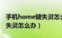 手机home键失灵怎么办解决（手机home键失灵怎么办）