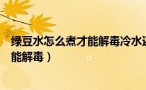 绿豆水怎么煮才能解毒冷水还是热水下锅（绿豆水怎么煮才能解毒）