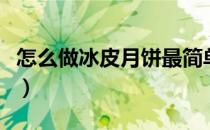 怎么做冰皮月饼最简单做法（怎么做冰皮月饼）