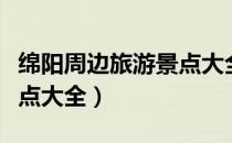 绵阳周边旅游景点大全排名（绵阳周边旅游景点大全）