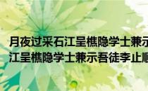 月夜过采石江呈樵隐学士兼示吾徒李止顺文(对于月夜过采石江呈樵隐学士兼示吾徒李止顺文简单介绍)