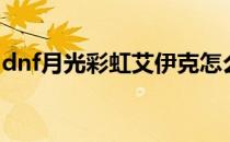 dnf月光彩虹艾伊克怎么打（dnf月光怎么打）