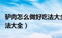 驴肉怎么做好吃法大全图解（驴肉怎么做好吃法大全）