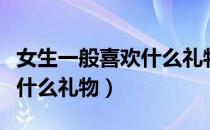 女生一般喜欢什么礼物比较好（女生一般喜欢什么礼物）