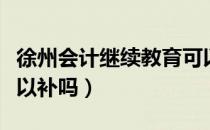 徐州会计继续教育可以补吗（会计继续教育可以补吗）