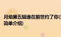 月焰第五辑谁在前世约了你(对于月焰第五辑谁在前世约了你简单介绍)