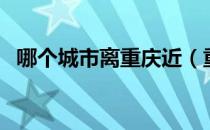 哪个城市离重庆近（重庆是哪个省的城市）