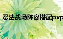 忍法战场阵容搭配pvp（忍法战场阵容搭配）