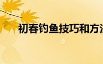 初春钓鱼技巧和方法（初春钓鱼技巧）