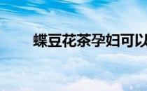 蝶豆花茶孕妇可以喝吗（蝶豆花茶）