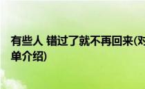 有些人 错过了就不再回来(对于有些人 错过了就不再回来简单介绍)