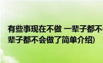 有些事现在不做 一辈子都不会做了(对于有些事现在不做 一辈子都不会做了简单介绍)