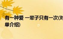 有一种爱 一辈子只有一次(对于有一种爱 一辈子只有一次简单介绍)