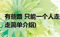 有些路 只能一个人走(对于有些路 只能一个人走简单介绍)