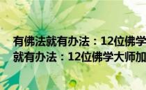 有佛法就有办法：12位佛学大师加持你的人生(对于有佛法就有办法：12位佛学大师加持你的人生简单介绍)