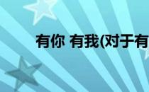 有你 有我(对于有你 有我简单介绍)