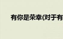 有你是荣幸(对于有你是荣幸简单介绍)
