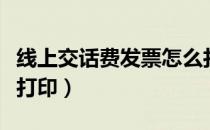 线上交话费发票怎么打印（电信话费发票网上打印）