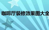咖啡厅装修效果图大全（咖啡厅装修效果图）