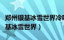 郑州银基冰雪世界冷吗要不要穿棉服（郑州银基冰雪世界）