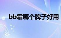 bb霜哪个牌子好用（bb霜哪个牌子好）