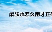 柔肤水怎么用才正确（柔肤水怎么用）