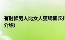 有时候男人比女人更脆弱(对于有时候男人比女人更脆弱简单介绍)