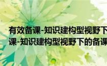 有效备课-知识建构型视野下的备课问题与对策(对于有效备课-知识建构型视野下的备课问题与对策简单介绍)