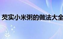 芡实小米粥的做法大全（小米粥的做法大全）
