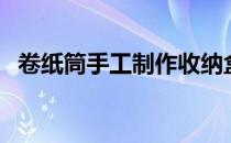 卷纸筒手工制作收纳盒（卷纸筒手工制作）
