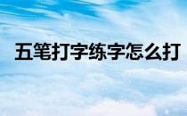 五笔打字练字怎么打（五笔练习打字练习）