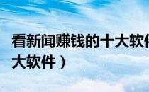 看新闻赚钱的十大软件排名（看新闻赚钱的十大软件）