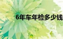6年车年检多少钱（汽车年检流程）
