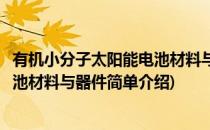 有机小分子太阳能电池材料与器件(对于有机小分子太阳能电池材料与器件简单介绍)