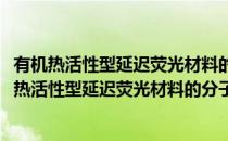 有机热活性型延迟荧光材料的分子设计与性能研究(对于有机热活性型延迟荧光材料的分子设计与性能研究简单介绍)