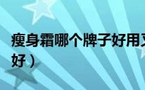 瘦身霜哪个牌子好用又实惠（瘦身霜哪个牌子好）